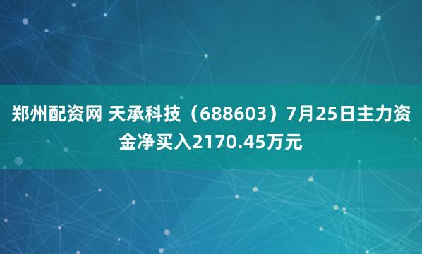 郑州配资网 天承科技（688603）7月25日主力资金净买入2170.45万元