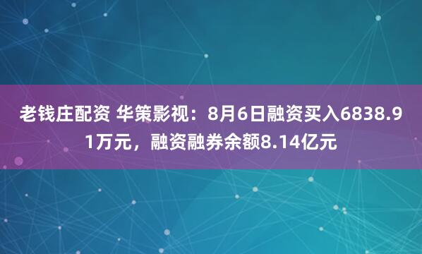 老钱庄配资 华策影视：8月6日融资买入6838.91万元，融资融券余额8.14亿元