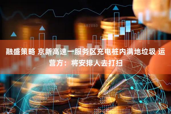 融盛策略 京新高速一服务区充电桩内满地垃圾 运营方：将安排人去打扫