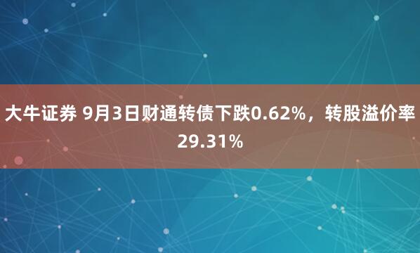 大牛证券 9月3日财通转债下跌0.62%，转股溢价率29.31%