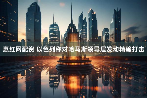 惠红网配资 以色列称对哈马斯领导层发动精确打击