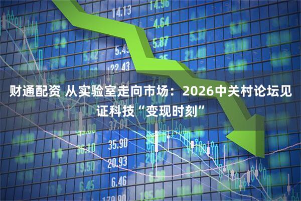 财通配资 从实验室走向市场：2026中关村论坛见证科技“变现时刻”