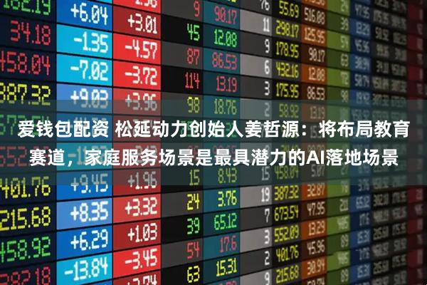 爱钱包配资 松延动力创始人姜哲源：将布局教育赛道，家庭服务场景是最具潜力的AI落地场景