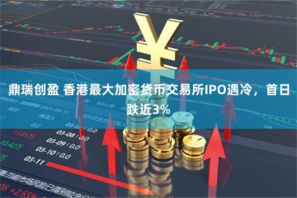 鼎瑞创盈 香港最大加密货币交易所IPO遇冷，首日跌近3%