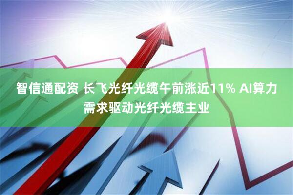智信通配资 长飞光纤光缆午前涨近11% AI算力需求驱动光纤光缆主业