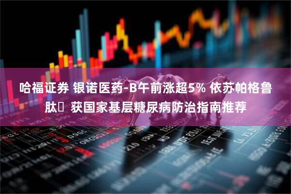 哈福证券 银诺医药-B午前涨超5% 依苏帕格鲁肽ɑ获国家基层糖尿病防治指南推荐